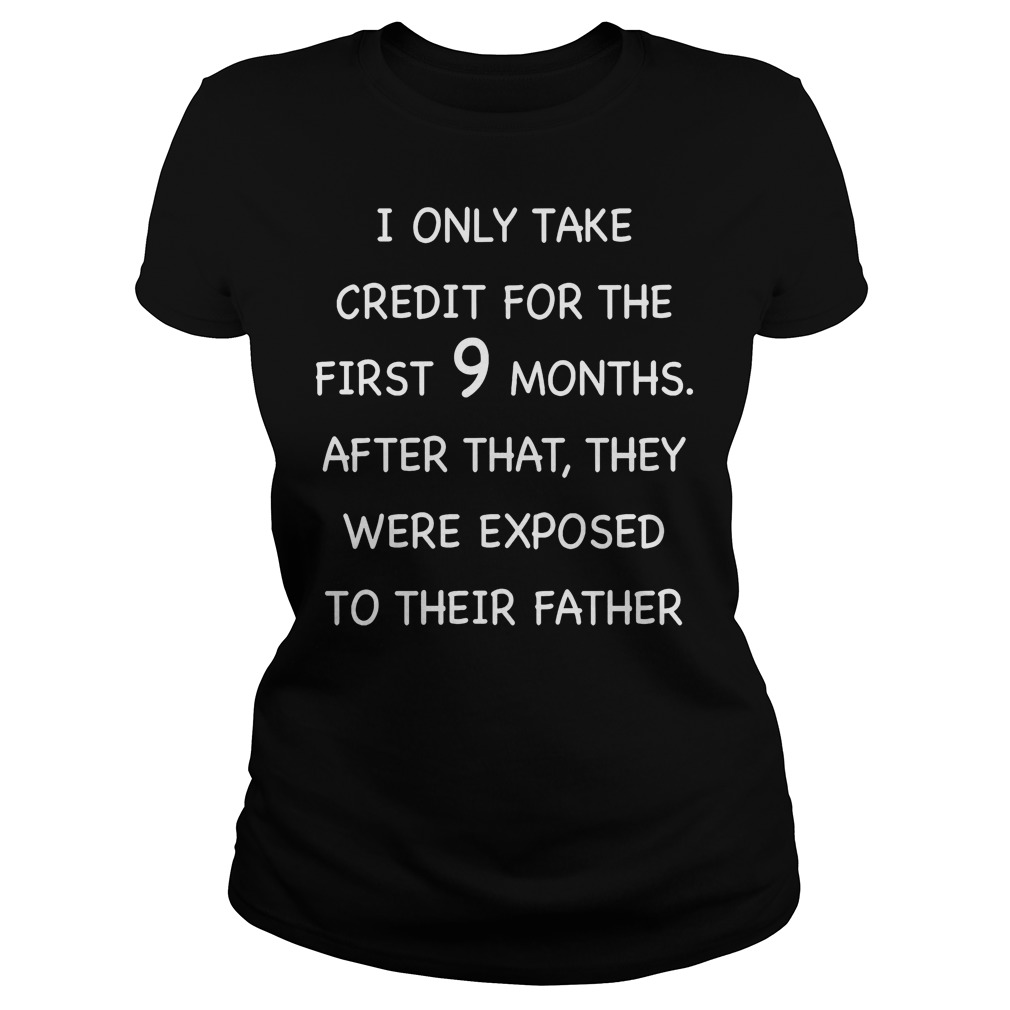 I Only Take Credit For The First 9 MonthsThey Were Exposed To Their Father T-Shirt 7 Only Take Credit For The First 9 Monthsthey Were Exposed To Their Father Ladies
