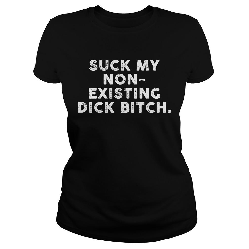 Suck My Non-Existing Dick Bitch T-Shirt 7 Suck My Non Existing Dick Bitch Ladies