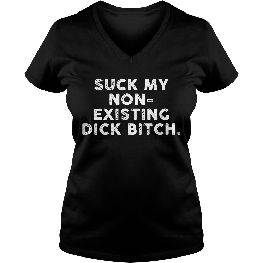 Suck My Non-Existing Dick Bitch T-Shirt 5 Suck My Non Existing Dick Bitch V Neck