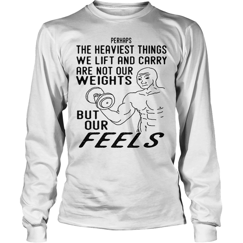 The Heaviest Things We Lift And Carry Are Not Our Weights T-Shirt 4 The Heaviest Things We Lift And Carry Are Not Our Weights Longsleeve