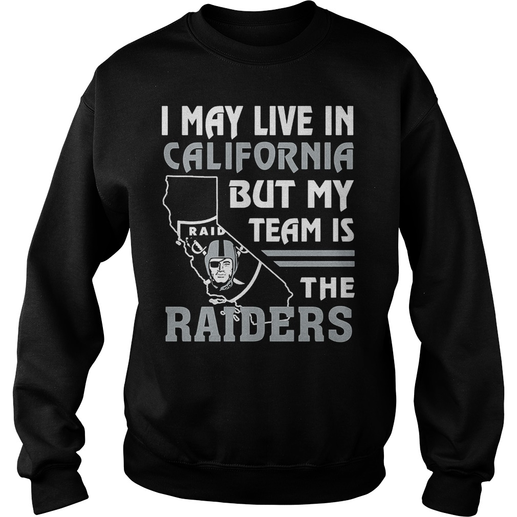 I May Live In California But My Team Is The Raiders T-Shirt 4 I May Live In California But My Team Is The Raiders T-Shirt Sweat Shirt