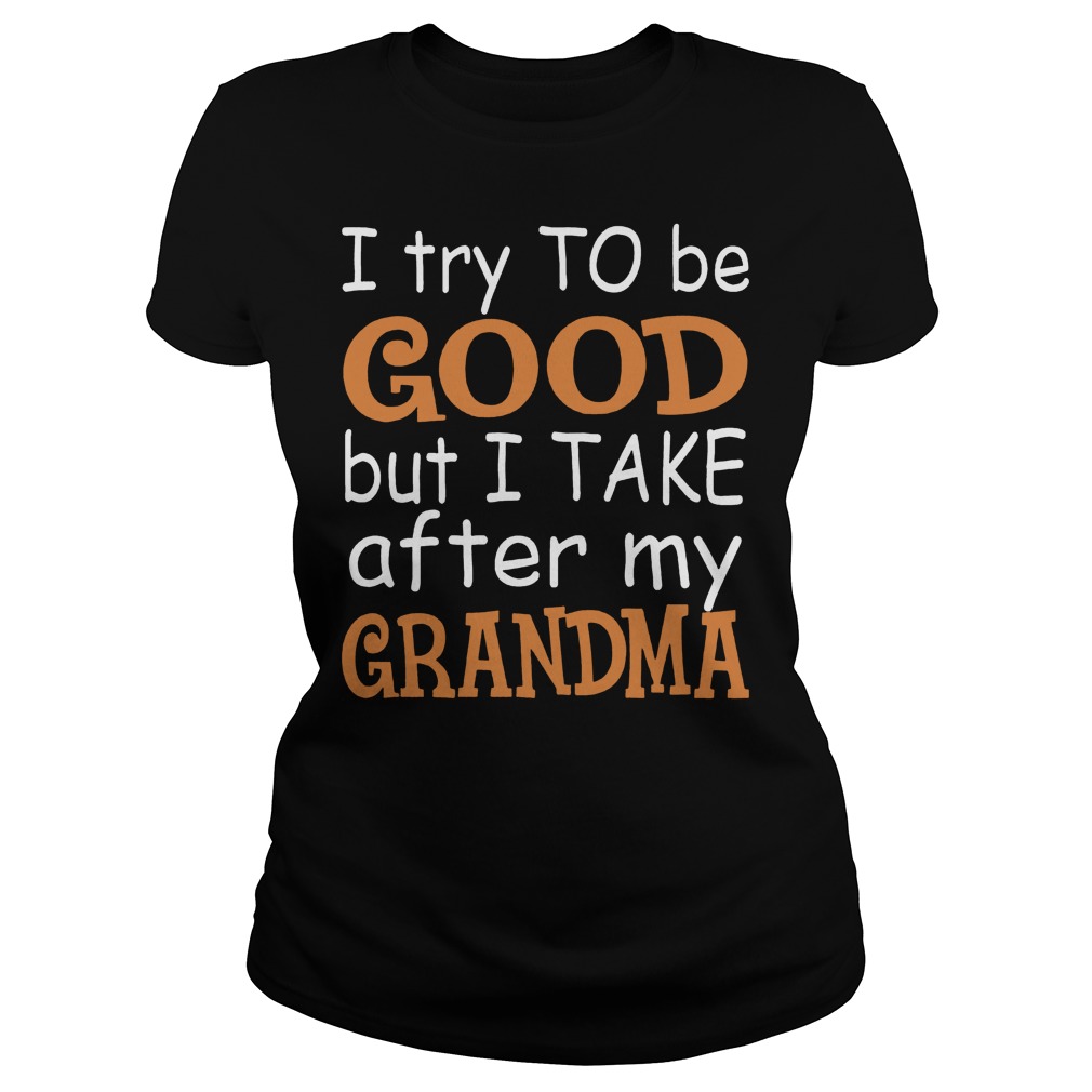 I Try To Be Good But I Take After My Grandma Shirt 5 I Try To Be Good But I Take After My Grandma Shirt Classic Ladies Tee