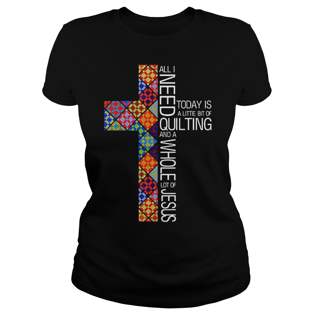 Jesus Cross All I Need To Day Is Quilting and Whole Lot Of Jesus Shirt 5 Jesus Cross All I Need To Day Is Quilting and Whole Lot Of Jesus Shirt Classic Ladies Tee