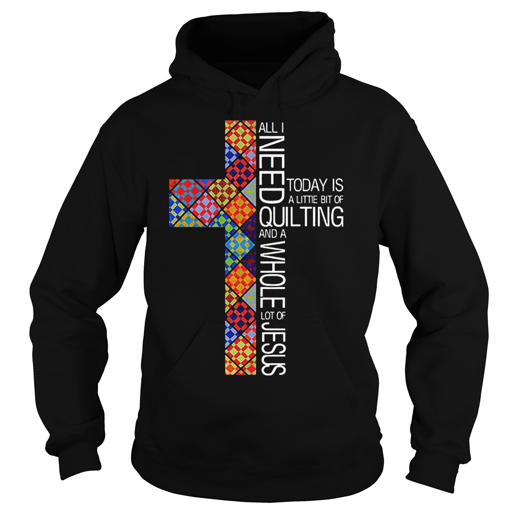 Jesus Cross All I Need To Day Is Quilting and Whole Lot Of Jesus Shirt 2 Jesus Cross All I Need To Day Is Quilting and Whole Lot Of Jesus Shirt Hoodie