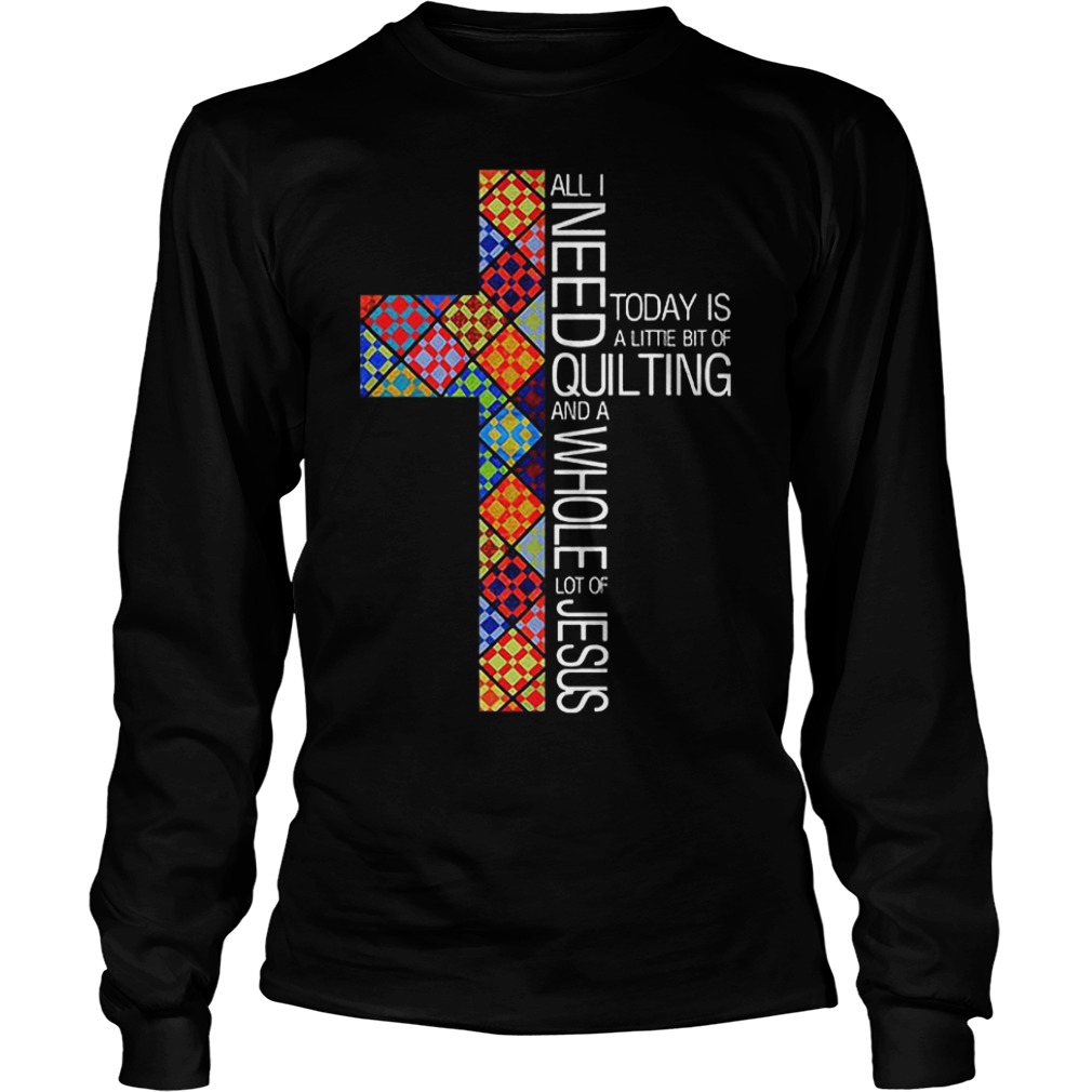 Jesus Cross All I Need To Day Is Quilting and Whole Lot Of Jesus Shirt 3 Jesus Cross All I Need To Day Is Quilting and Whole Lot Of Jesus Shirt Longsleeve Tee Unisex