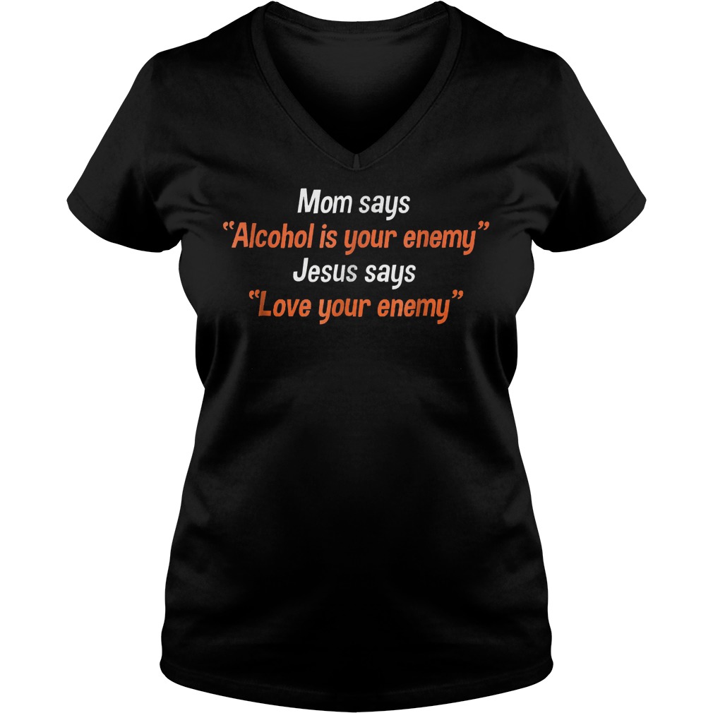 Mom says alcohol is your enemy Jesus says love your enemy shirt 4 Mom says alcohol is your enemy Jesus says love your enemy shirt Ladies V-Neck