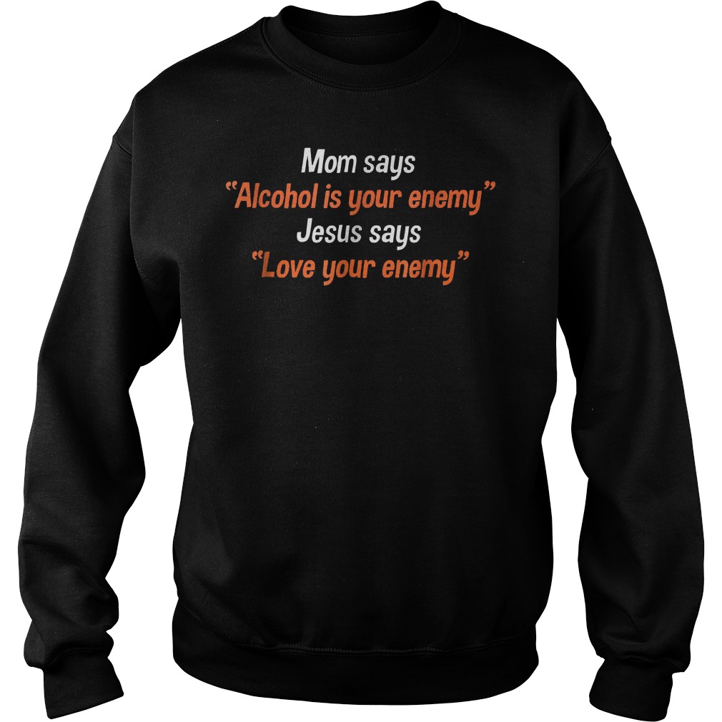 Mom says alcohol is your enemy Jesus says love your enemy shirt 3 Mom says alcohol is your enemy Jesus says love your enemy shirt Sweatshirt Unisex
