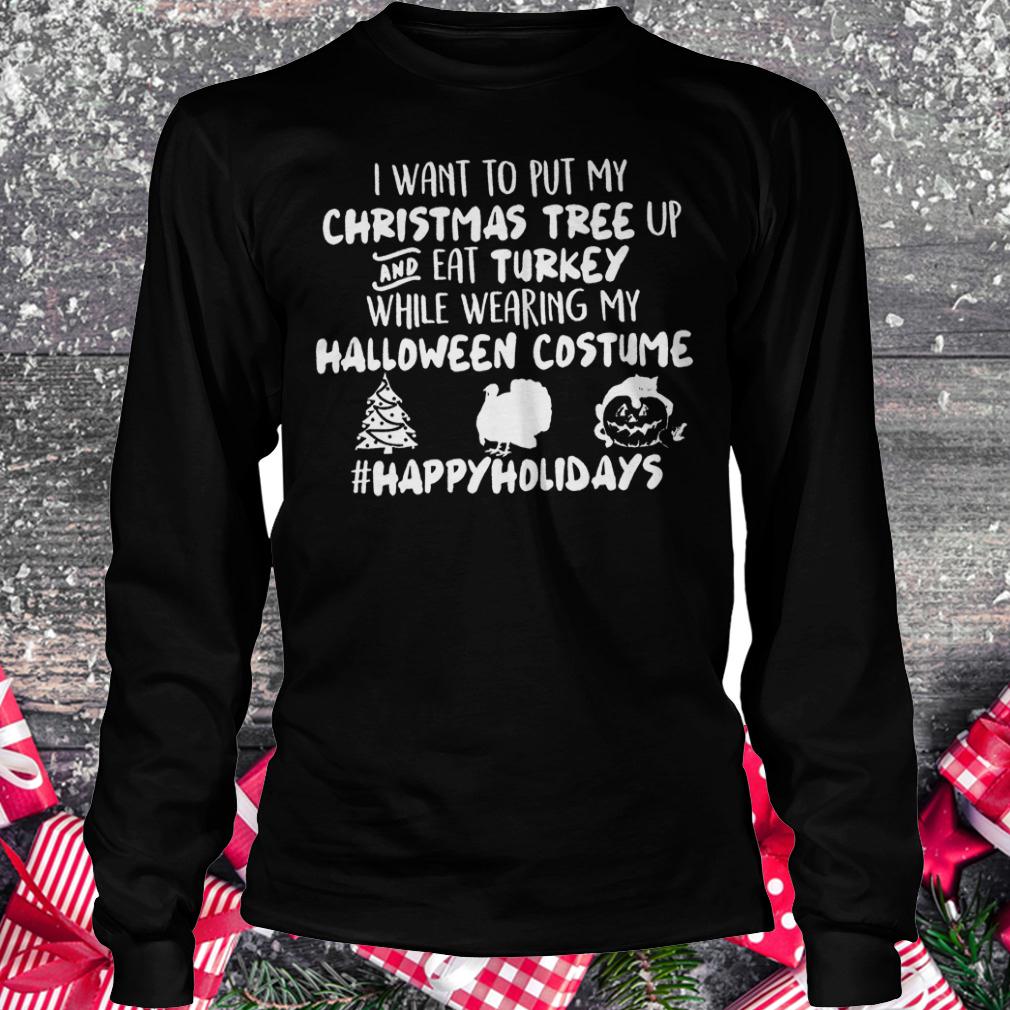 I want to put my Christmas tree up and eat Turkey while wearing my shirt 5 I want to put my Christmas tree up and eat Turkey while wearing my shirt Longsleeve Tee Unisex