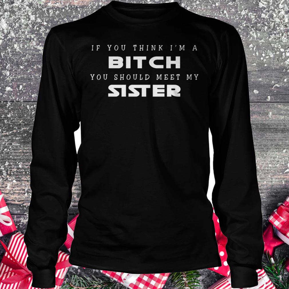 If you think i'm a bitch you should meet my sister shirt 5 If you think i'm a bitch you should meet my sister shirt Longsleeve Tee Unisex