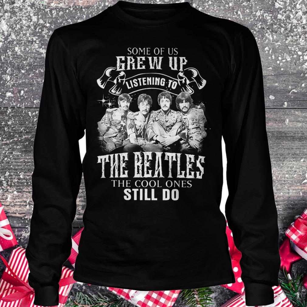 Some of us grew up listening to The Beatles the cool ones still do shirt 5 Some of us grew up listening to The Beatles the cool ones still do shirt Longsleeve Tee Unisex