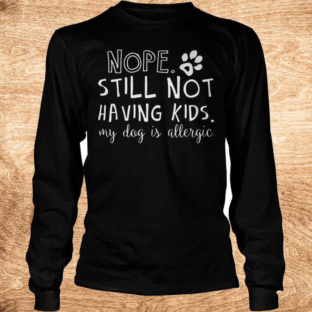 Nice Nope Still Not Having Kids My Dog Is Allergic shirt 5 Nice Nope Still Not Having Kids My Dog Is Allergic shirt Longsleeve Tee Unisex
