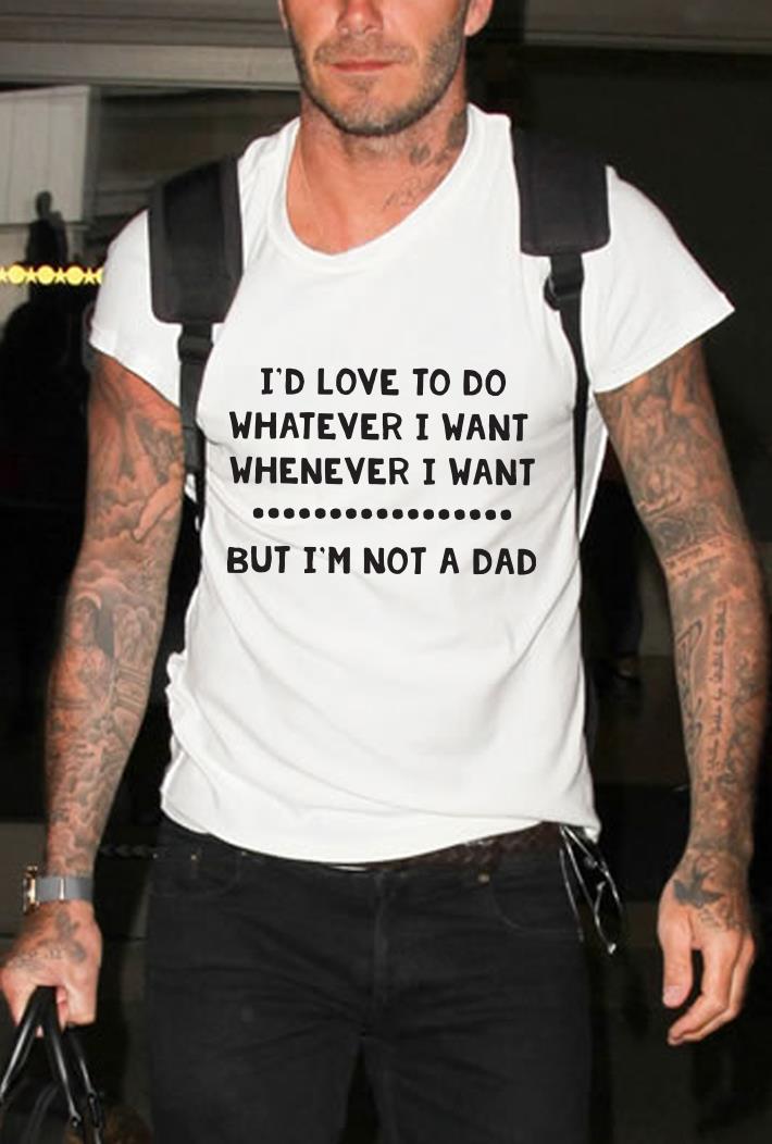 I'd love to do whatever but I'm not a dad shirt 1 I'd love to do whatever but I'm not a dad shirt 2