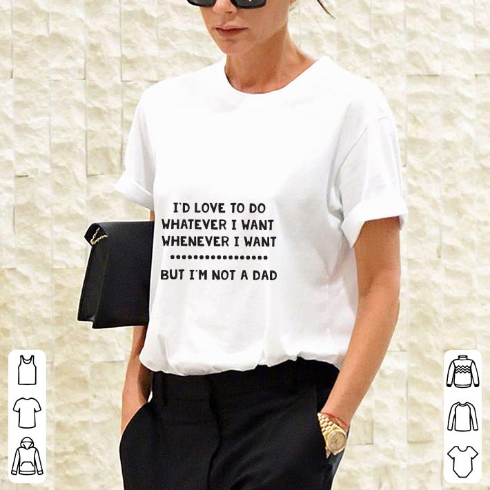 I'd love to do whatever but I'm not a dad shirt 2 I'd love to do whatever but I'm not a dad shirt 3