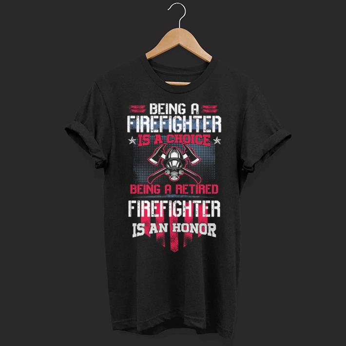 Being a Firefighter is a choice being a retired Firefighter is an honor shirt