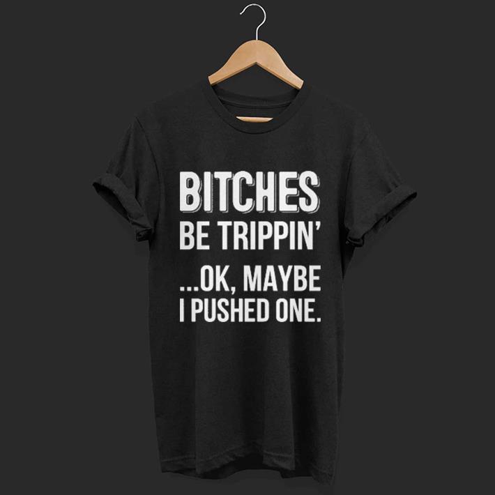 Bitches be tripphin' ok maybe I pushed one shirt