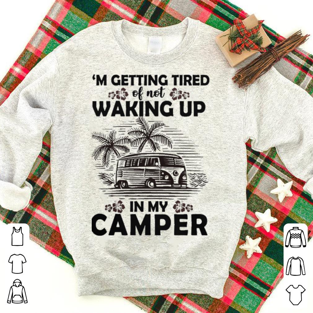 Hot Camping im getting tired of not waking up in my camper shirt Hot Camping i'm getting tired of not waking up in my camper shirt 1