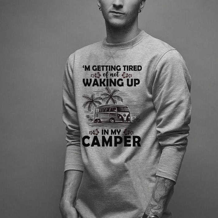 Hot Camping i'm getting tired of not waking up in my camper shirt 1 Hot Camping i'm getting tired of not waking up in my camper shirt 2