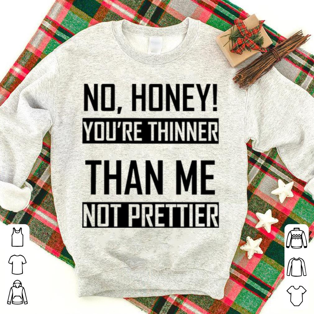 No honey you're thinner than me not prettier shirt
