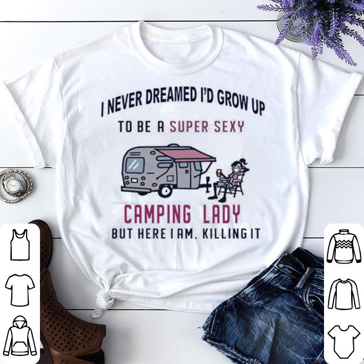 Funny I never dreamed i’d grow up to be a super sexy camping lady shirt