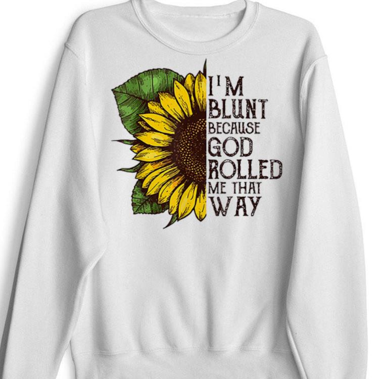 I am Blunt Because God Rolled Me That Way Sunflower Shirt