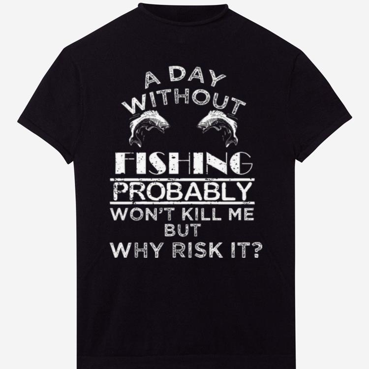 A Day Without Fishing Probably Won't Kill Me But Why Risk It shirt