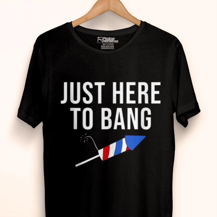 Awesome Just Here To Bang 4th of July Patriot Fireworks Happy Independence Day shirt