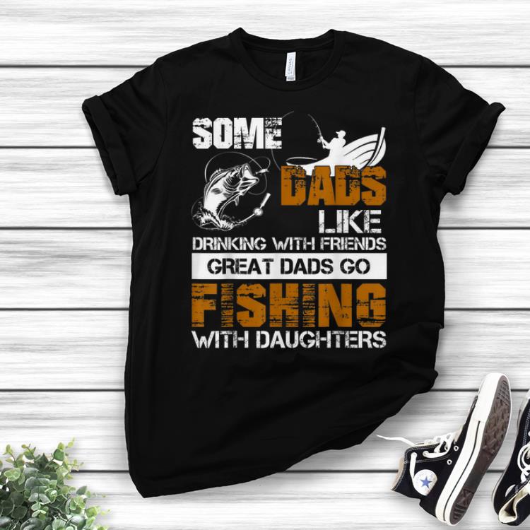 Awesome Some Dads Like Driking With Friends Great Dads Go Fishing With Daughters shirt