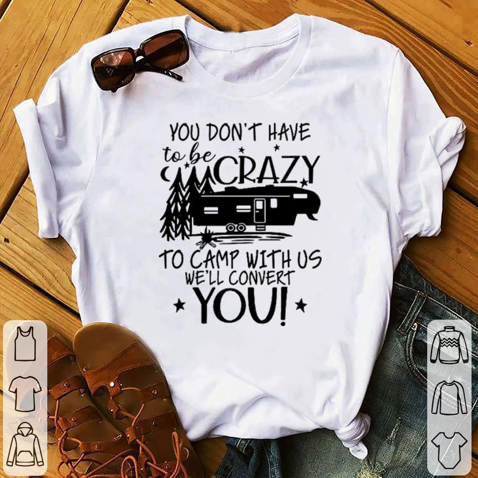 Funny You dont have to be crazy to camp with us well convert you shirt Funny You don't have to be crazy to camp with us we'll convert you shirt 1