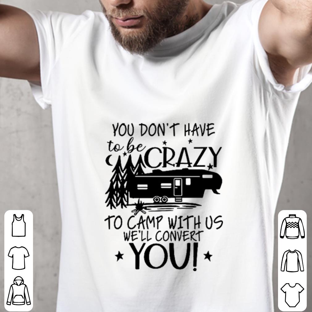 Funny You don't have to be crazy to camp with us we'll convert you shirt 1 Funny You don't have to be crazy to camp with us we'll convert you shirt 2