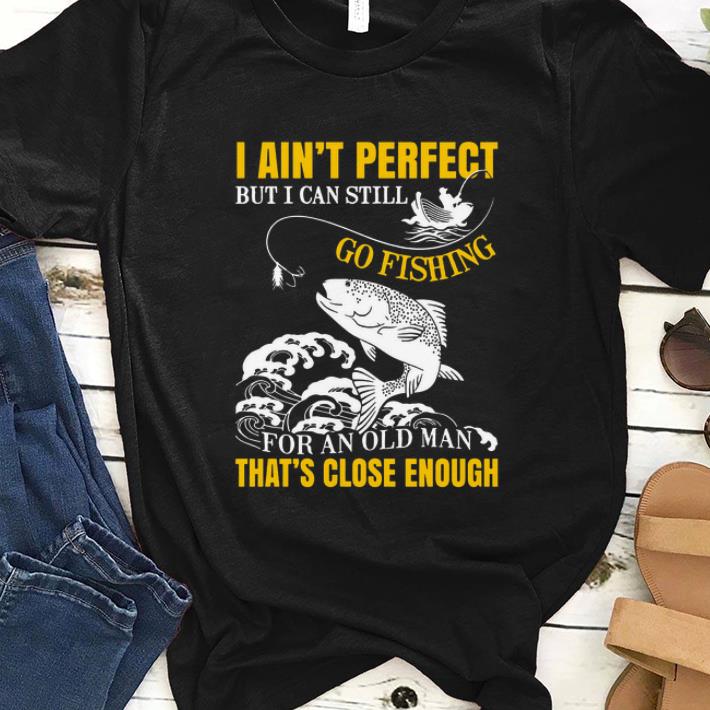 Premium I Ain't Perfect But I Can Still Go Fishing Thats Close Enough Shirt