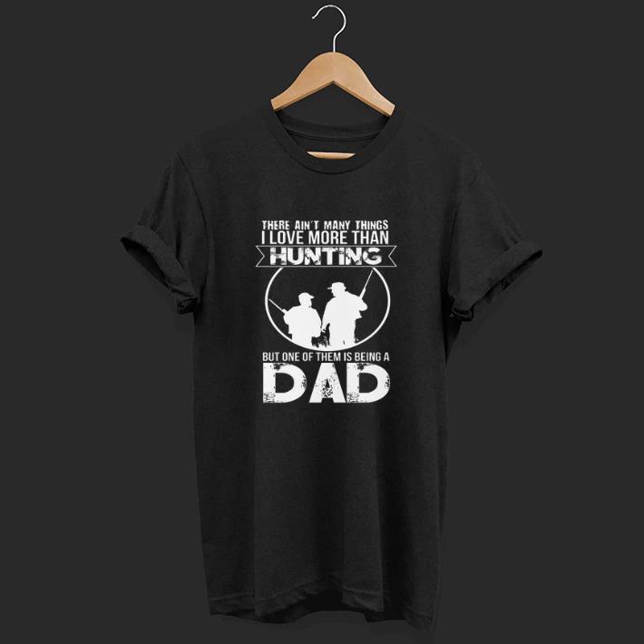 There Ain't Many Things I Love More Than Hunting But One Of Them Is Being A Dad shirt