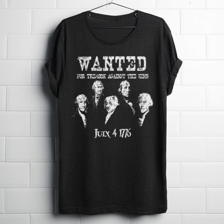 Wanted For Treason Against The King July 4 1776 First Day Of American shirt