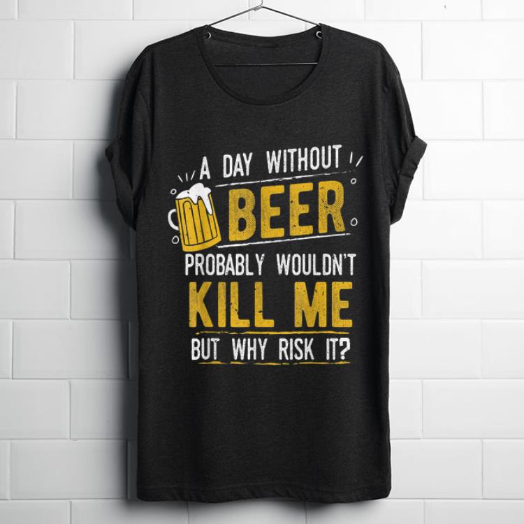 Awesome A Day With Out Beer Wont Kill Me Beer Lovers shirt