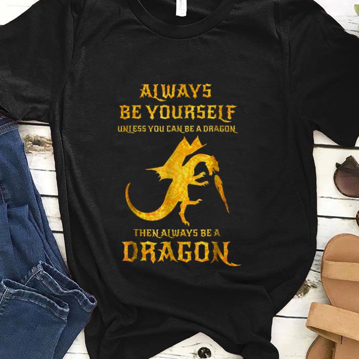  Best price Always Be Yourself Unless You Can Be A Dragon Then Always Be A Dragon shirt