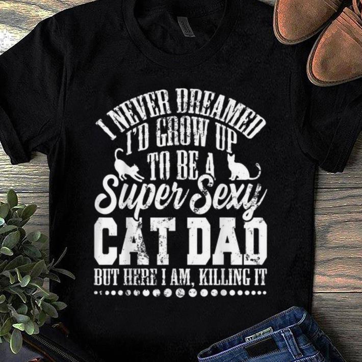 Hot I Never Dreamed I'd Grow Up To Be A Sexy Cat Dad But Here I Am, Killing It shirt