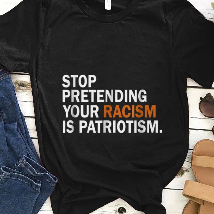  Hot Stop Pretending Your Racism Is Patriotism shirt