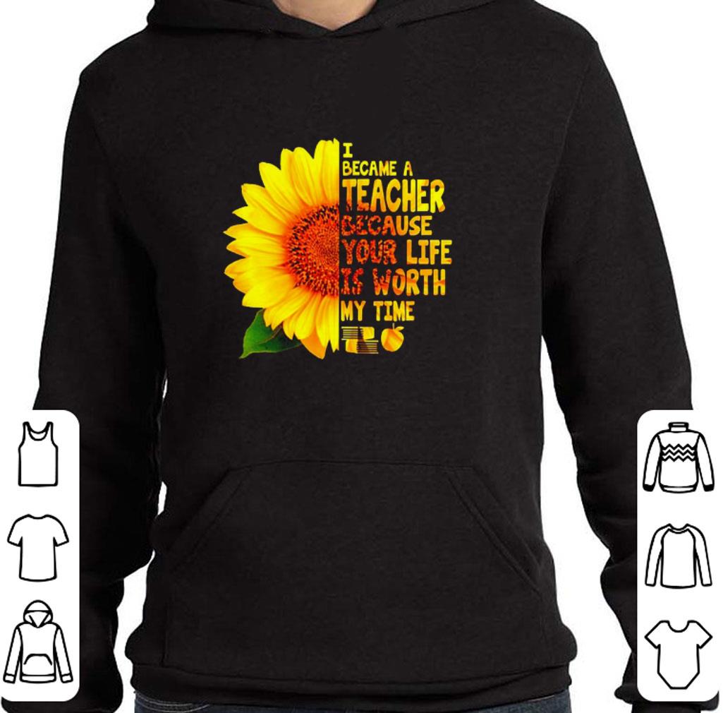 Hot Sunflower I became a teacher because your life is worth my time shirt 5 Hot Sunflower I became a teacher because your life is worth my time shirt