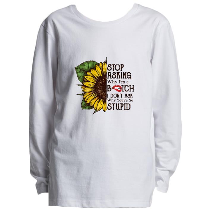 Hot Sunflower stop asking why i'm a bitch i don't ask why you're so stupid shirt 5 Hot Sunflower stop asking why i'm a bitch i don't ask why you're so stupid shirt