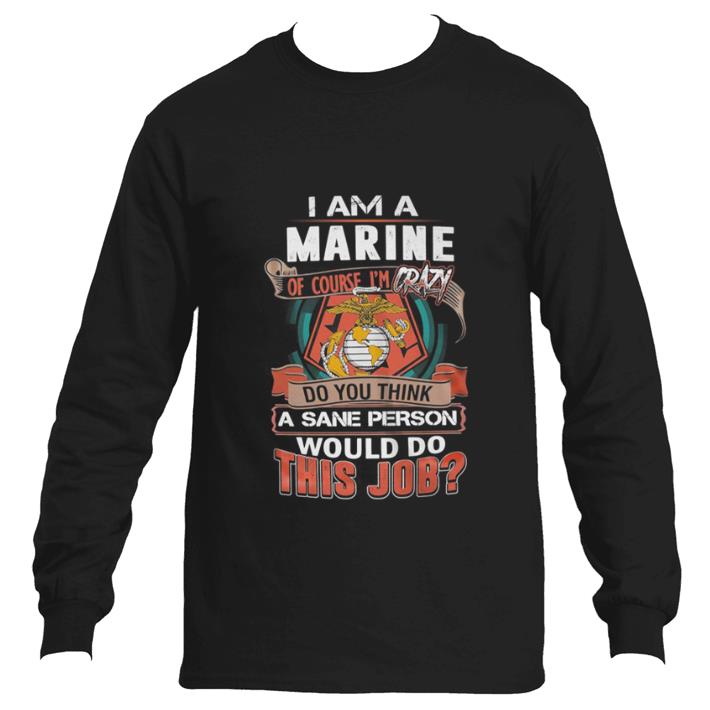 Official I am a Marine of course i’m crazy do you think a sane person shirt