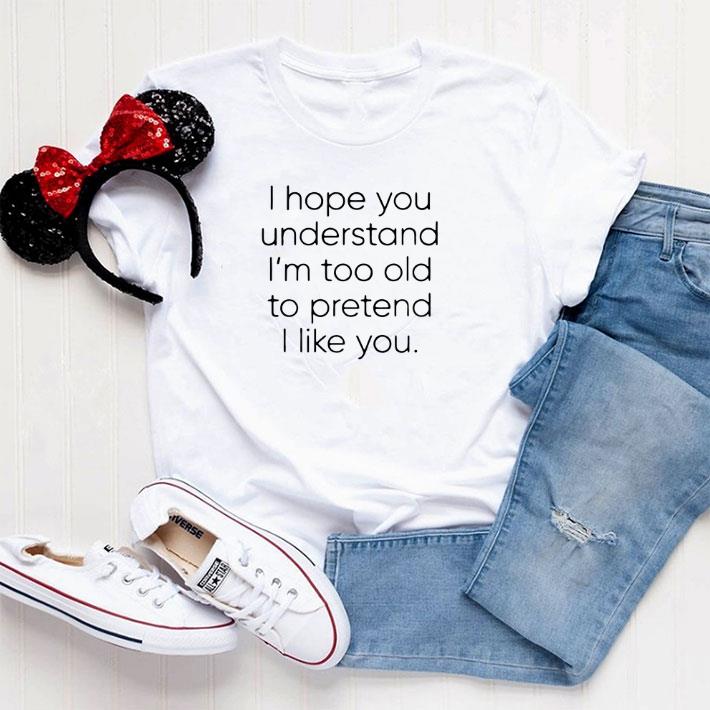Official I hope you understand i'm too old to pretend i like you shirt
