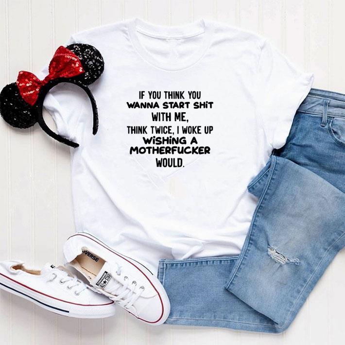 Official If you think you wanna start shit with me think twice i woke up wishing a motherfucker would shirt 5 Official If you think you wanna start shit with me think twice i woke up wishing a motherfucker would shirt