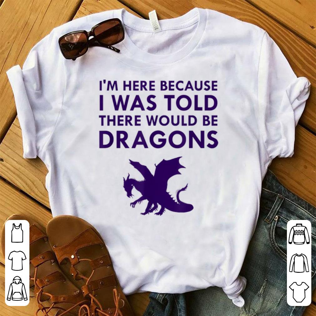 Original Im Here Because I Was Told There Would Be Dragons Mythical Creature shirt