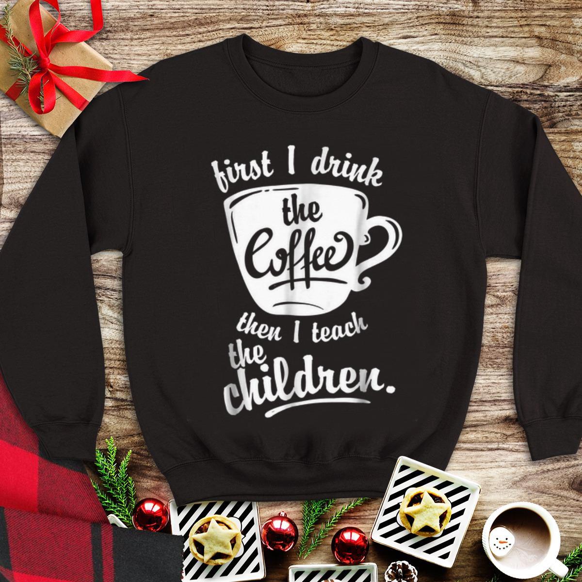 Premium First I Drink the Coffee Teach Then I Teach The Children shirt