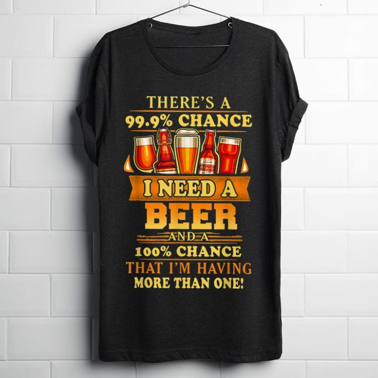 Premium Theres A 99,9% Chance I Need A Beer Drinking shirt
