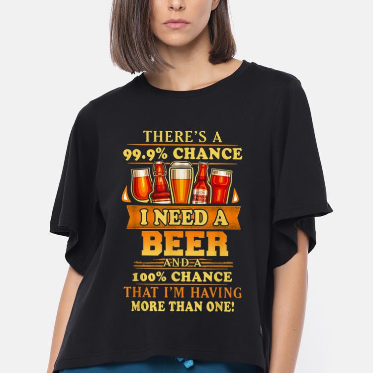 Premium Theres A 99,9% Chance I Need A Beer Drinking shirt, hoodie ...