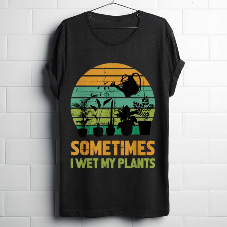 Pretty Sometimes I Wet My Plants Gardening shirt