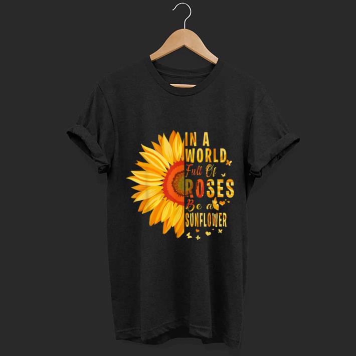 Pretty Sunflower In A World Full Of Roses Be A Sunflower shirt