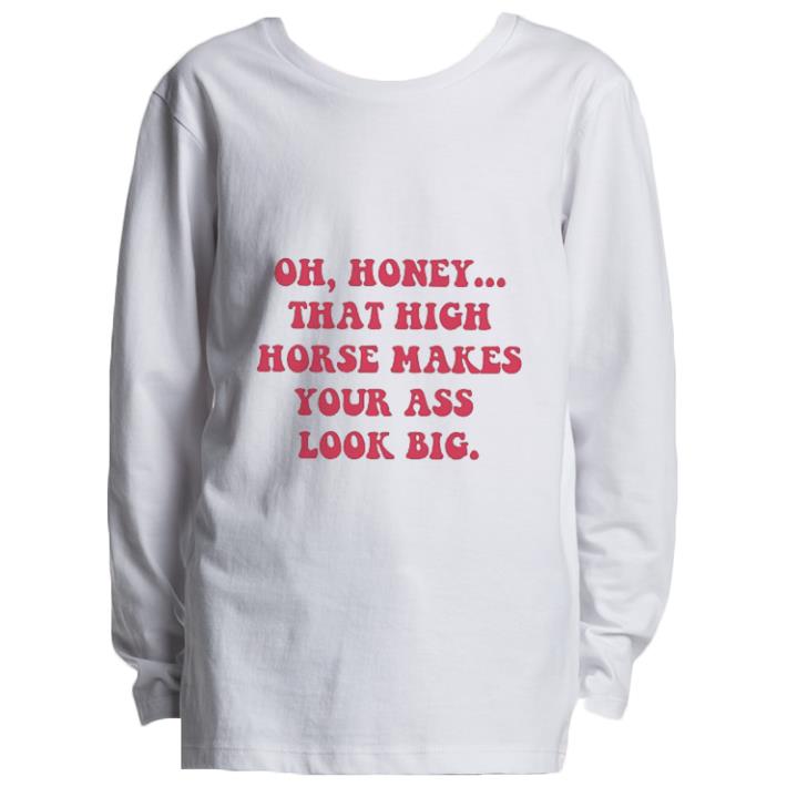 Top Oh honey that high horse makes your ass look big shirt