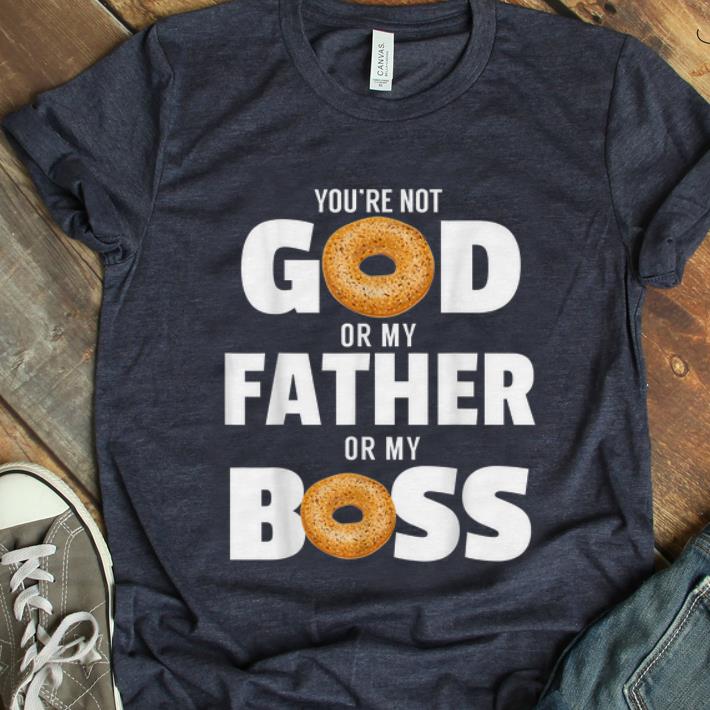  Top You're Not God Or My Father Or My Boss Bagel Meme shirt