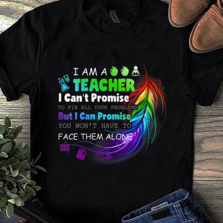 Awesome I Am A Teacher I Can't Promise To Fix All Your Problems But I Can Promise You Won't Have To Face Them Alone shirt
